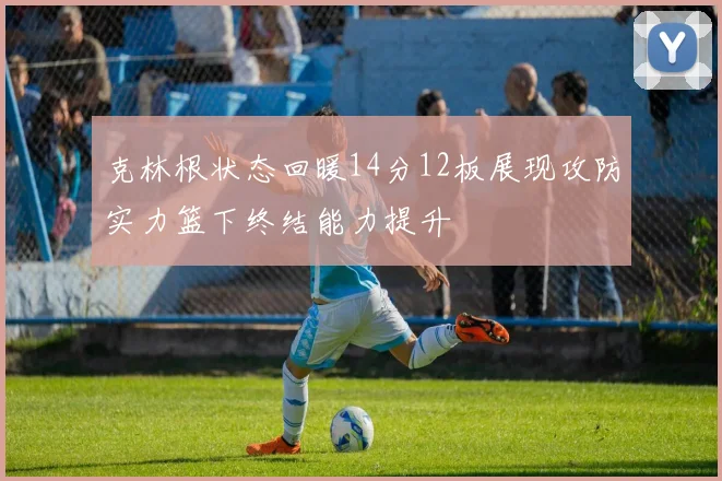克林根状态回暖14分12板展现攻防实力篮下终结能力提升