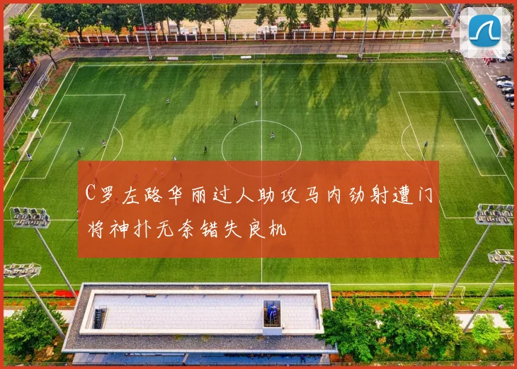 C罗左路华丽过人助攻马内劲射遭门将神扑无奈错失良机