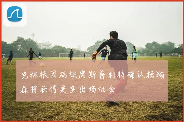 克林根因病缺席斯普利特确认杨瀚森将获得更多出场机会