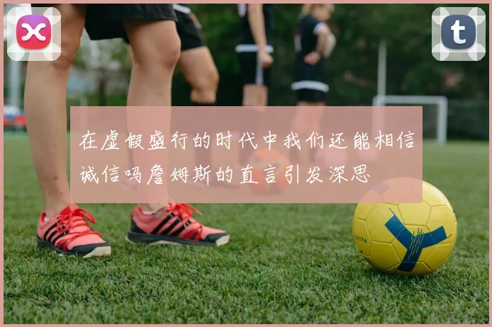 在虚假盛行的时代中我们还能相信诚信吗詹姆斯的直言引发深思