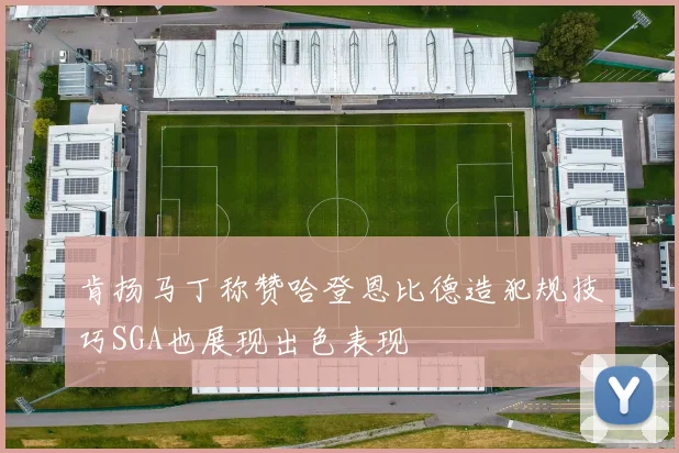 肯扬马丁称赞哈登恩比德造犯规技巧SGA也展现出色表现