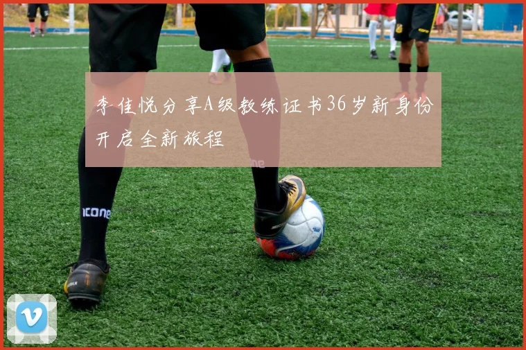 李佳悦分享A级教练证书36岁新身份开启全新旅程