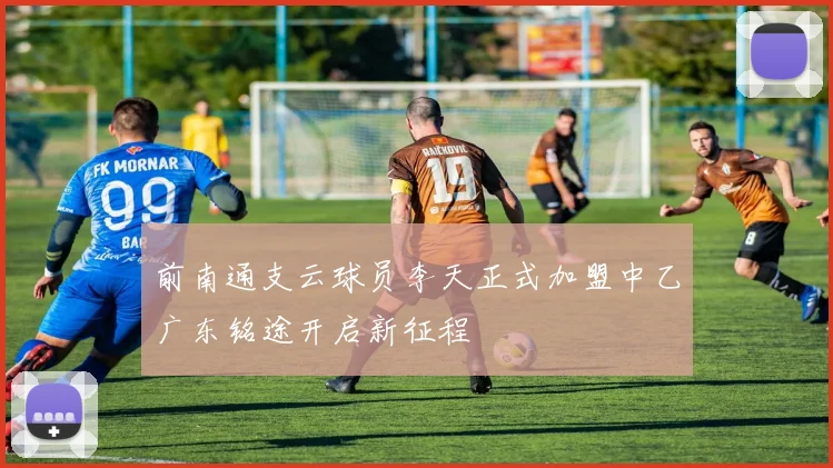 前南通支云球员李天正式加盟中乙广东铭途开启新征程